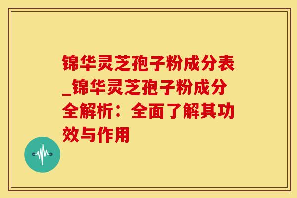 锦华灵芝孢子粉成分表_锦华灵芝孢子粉成分全解析:全面了解其功效与作用