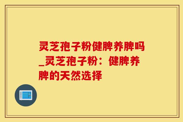 灵芝孢子粉健脾养脾吗_灵芝孢子粉：健脾养脾的天然选择