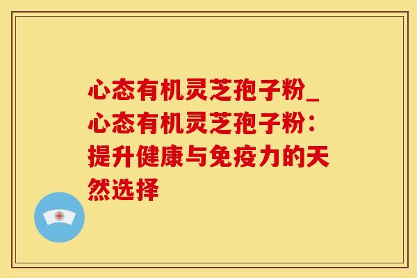 心态有机灵芝孢子粉_心态有机灵芝孢子粉:提升健康与免疫力的天然选择