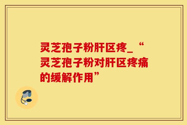 灵芝孢子粉肝区疼_“灵芝孢子粉对肝区疼痛的缓解作用”
