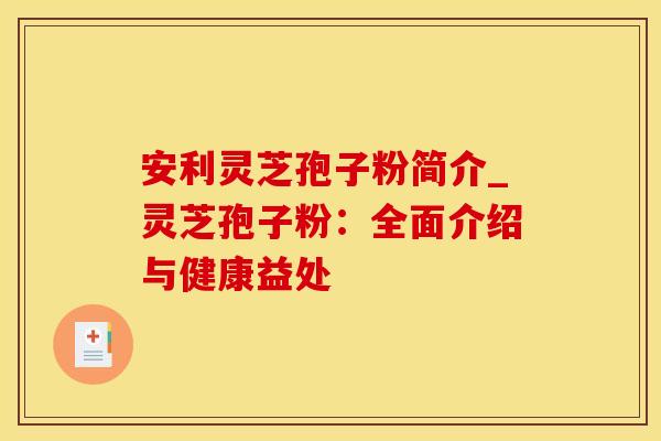 安利灵芝孢子粉简介_灵芝孢子粉:全面介绍与健康益处