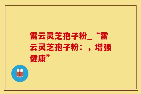 雷云灵芝孢子粉_“雷云灵芝孢子粉:,增强健康”