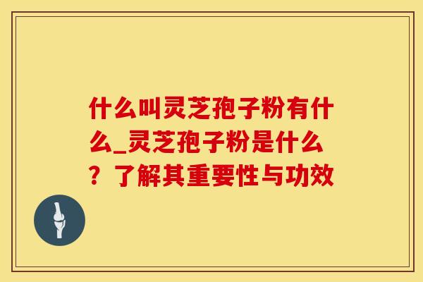 什么叫灵芝孢子粉有什么_灵芝孢子粉是什么?了解其重要性与功效