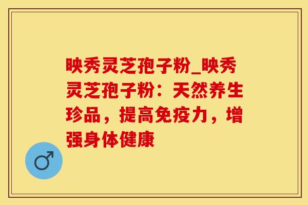 映秀灵芝孢子粉_映秀灵芝孢子粉:天然养生珍品,提高免疫力,增强身体健康