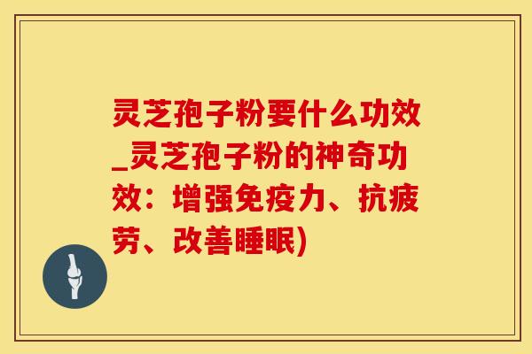 灵芝孢子粉要什么功效_灵芝孢子粉的神奇功效：增强免疫力、抗疲劳、改善睡眠)