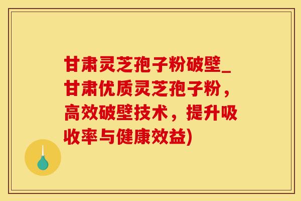 甘肃灵芝孢子粉破壁_甘肃优质灵芝孢子粉,高效破壁技术,提升吸收率与健康效益)