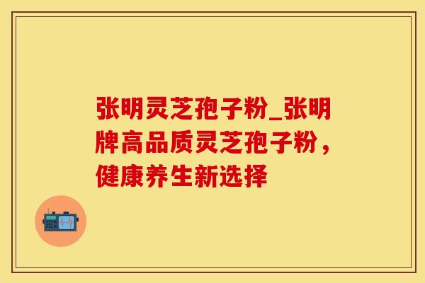 张明灵芝孢子粉_张明牌高品质灵芝孢子粉，健康养生新选择
