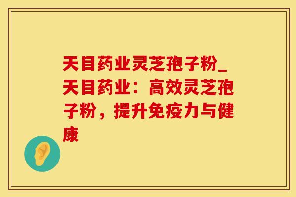 天目药业灵芝孢子粉_天目药业:高效灵芝孢子粉,提升免疫力与健康