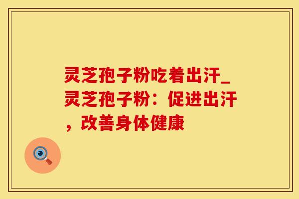 灵芝孢子粉吃着出汗_灵芝孢子粉:促进出汗,改善身体健康