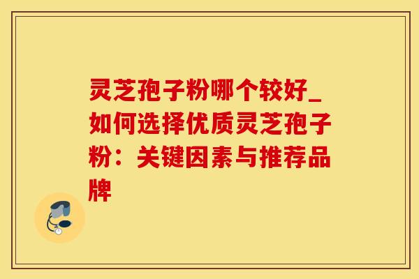 灵芝孢子粉哪个较好_如何选择优质灵芝孢子粉:关键因素与推荐品牌