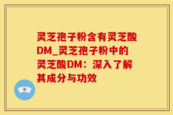 灵芝孢子粉含有灵芝酸DM_灵芝孢子粉中的灵芝酸DM：深入了解其成分与功效