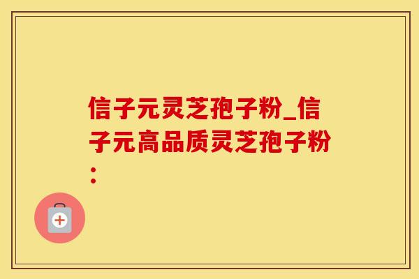信子元灵芝孢子粉_信子元高品质灵芝孢子粉：