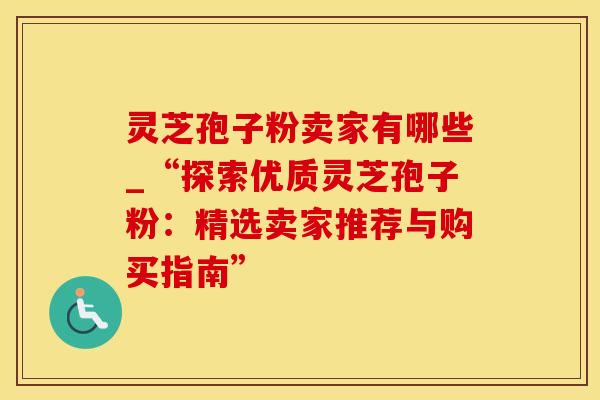 灵芝孢子粉卖家有哪些_“探索优质灵芝孢子粉:精选卖家推荐与购买指南”
