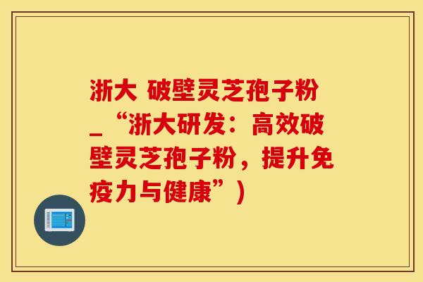浙大 破壁灵芝孢子粉_“浙大研发：高效破壁灵芝孢子粉，提升免疫力与健康”)