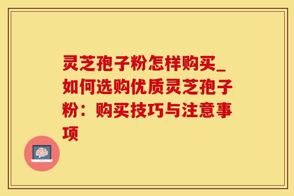 灵芝孢子粉怎样购买_如何选购优质灵芝孢子粉:购买技巧与注意事项