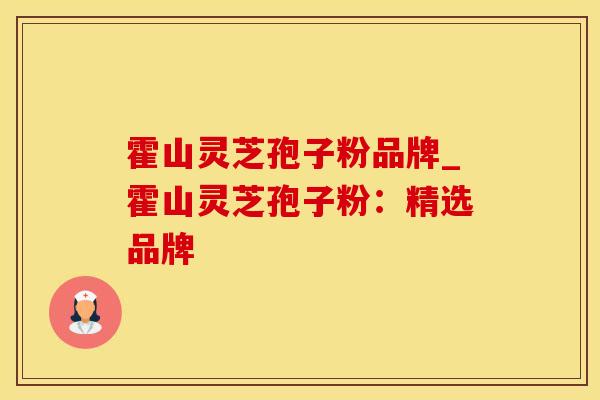 霍山灵芝孢子粉品牌_霍山灵芝孢子粉:精选品牌