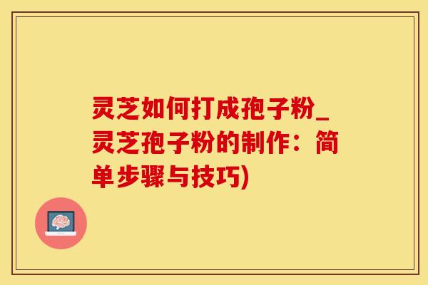 灵芝如何打成孢子粉_灵芝孢子粉的制作:简单步骤与技巧)