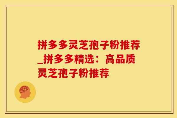 拼多多灵芝孢子粉推荐_拼多多精选:高品质灵芝孢子粉推荐