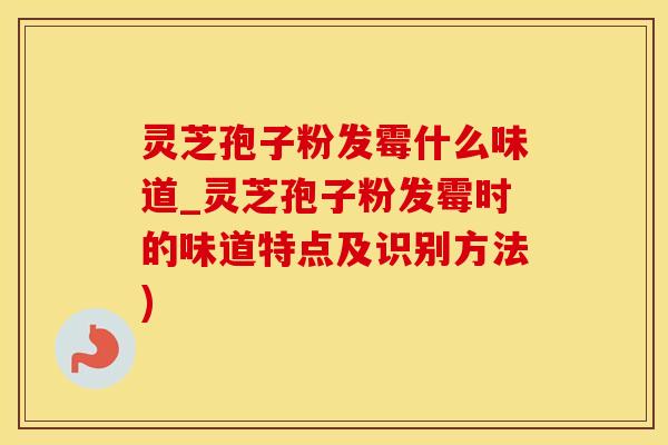 灵芝孢子粉发霉什么味道_灵芝孢子粉发霉时的味道特点及识别方法)