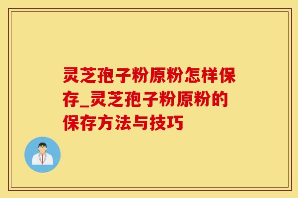 灵芝孢子粉原粉怎样保存_灵芝孢子粉原粉的保存方法与技巧
