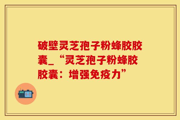 破壁灵芝孢子粉蜂胶胶囊_“灵芝孢子粉蜂胶胶囊:增强免疫力”