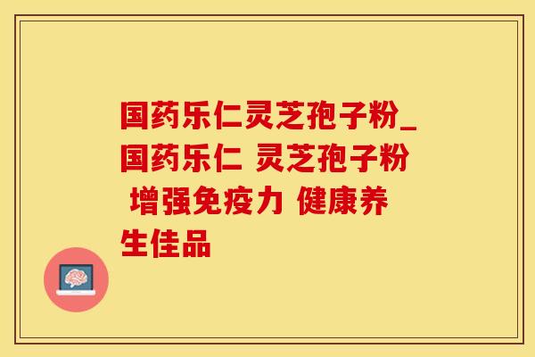 国药乐仁灵芝孢子粉_国药乐仁 灵芝孢子粉 增强免疫力 健康养生佳品