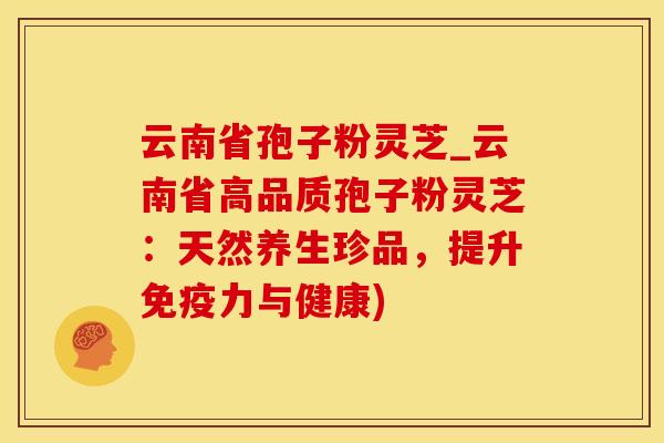 云南省孢子粉灵芝_云南省高品质孢子粉灵芝:天然养生珍品,提升免疫力与健康)