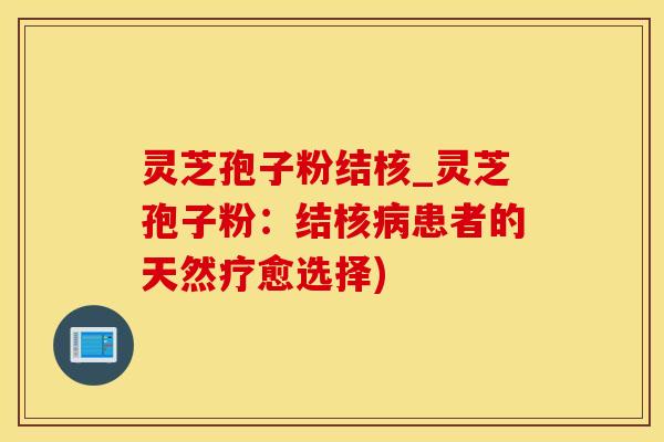 灵芝孢子粉结核_灵芝孢子粉：结核病患者的天然疗愈选择)