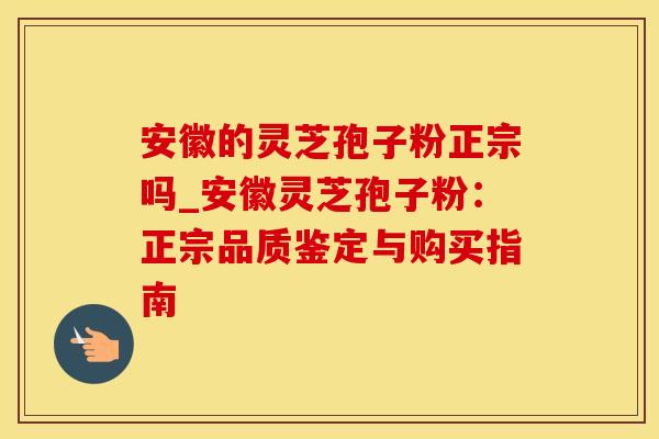 安徽的灵芝孢子粉正宗吗_安徽灵芝孢子粉:正宗品质鉴定与购买指南