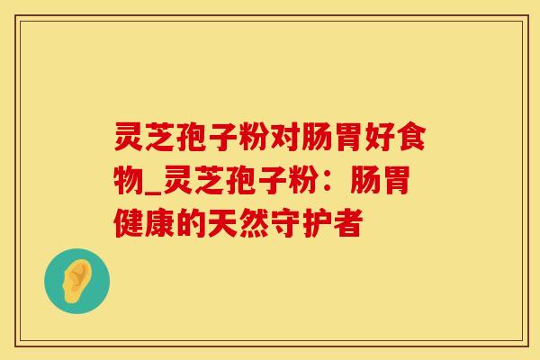 灵芝孢子粉对肠胃好食物_灵芝孢子粉:肠胃健康的天然守护者