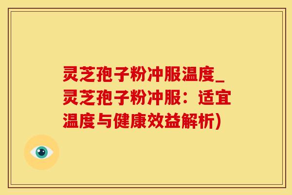 灵芝孢子粉冲服温度_灵芝孢子粉冲服：适宜温度与健康效益解析)