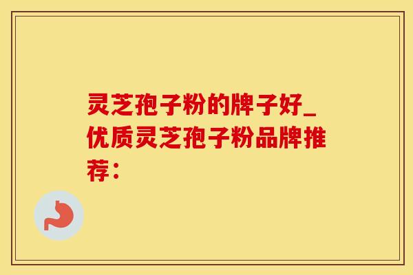 灵芝孢子粉的牌子好_优质灵芝孢子粉品牌推荐: