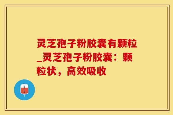 灵芝孢子粉胶囊有颗粒_灵芝孢子粉胶囊:颗粒状,高效吸收