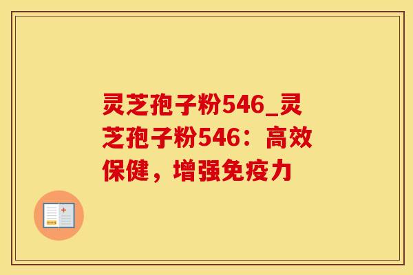 灵芝孢子粉546_灵芝孢子粉546：高效保健，增强免疫力