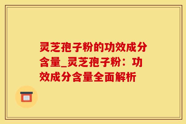 灵芝孢子粉的功效成分含量_灵芝孢子粉：功效成分含量全面解析