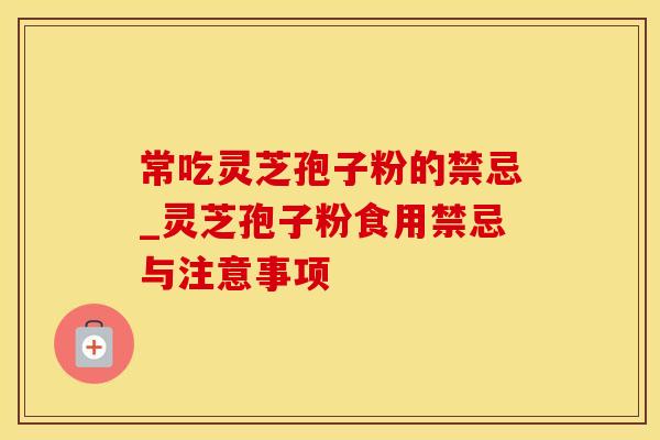 常吃灵芝孢子粉的禁忌_灵芝孢子粉食用禁忌与注意事项