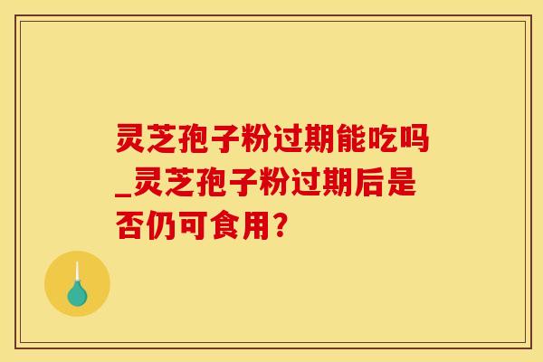 灵芝孢子粉过期能吃吗_灵芝孢子粉过期后是否仍可食用?