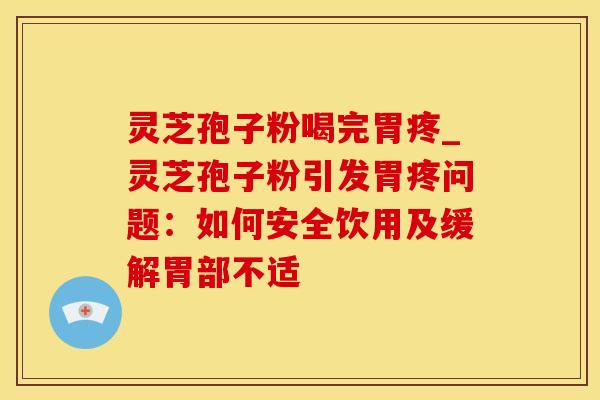 灵芝孢子粉喝完胃疼_灵芝孢子粉引发胃疼问题:如何安全饮用及缓解胃部不适