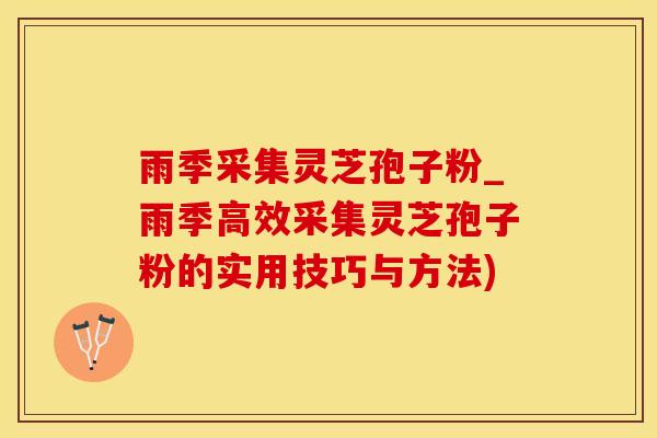雨季采集灵芝孢子粉_雨季高效采集灵芝孢子粉的实用技巧与方法)