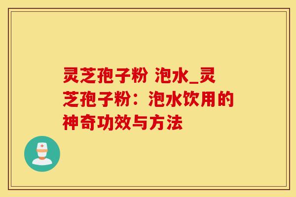 灵芝孢子粉 泡水_灵芝孢子粉:泡水饮用的神奇功效与方法