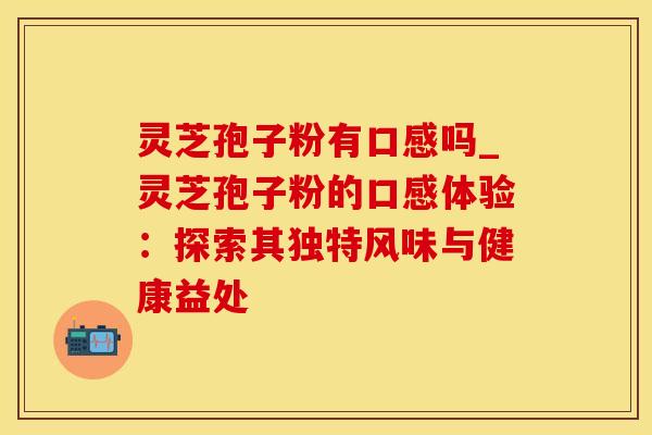 灵芝孢子粉有口感吗_灵芝孢子粉的口感体验:探索其独特风味与健康益处