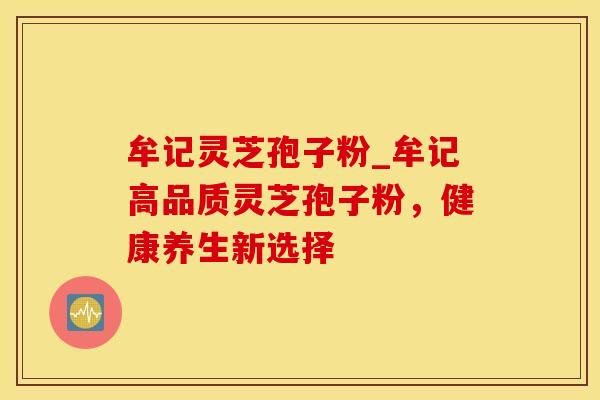 牟记灵芝孢子粉_牟记高品质灵芝孢子粉，健康养生新选择