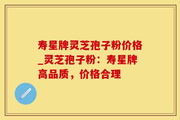 寿星牌灵芝孢子粉价格_灵芝孢子粉：寿星牌高品质，价格合理