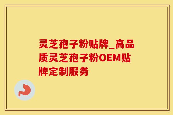灵芝孢子粉贴牌_高品质灵芝孢子粉OEM贴牌定制服务