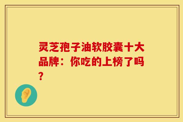 灵芝孢子油软胶囊十大品牌:你吃的上榜了吗?
