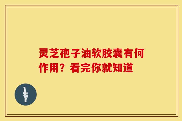灵芝孢子油软胶囊有何作用?看完你就知道