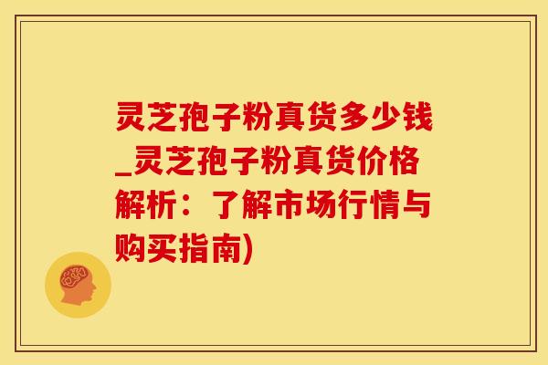 灵芝孢子粉真货多少钱_灵芝孢子粉真货价格解析:了解市场行情与购买指南)