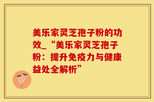 美乐家灵芝孢子粉的功效_“美乐家灵芝孢子粉：提升免疫力与健康益处全解析”