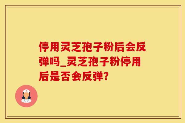 停用灵芝孢子粉后会反弹吗_灵芝孢子粉停用后是否会反弹？