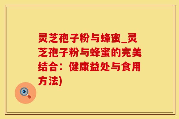 灵芝孢子粉与蜂蜜_灵芝孢子粉与蜂蜜的完美结合:健康益处与食用方法)